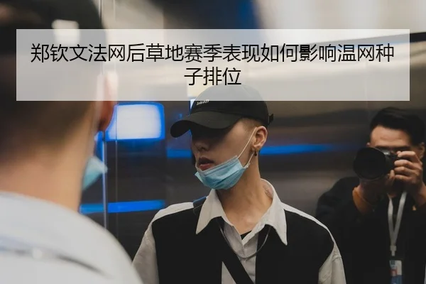 郑钦文法网后草地赛季表现如何影响温网种子排位