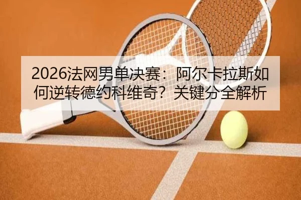 2026法网男单决赛：阿尔卡拉斯如何逆转德约科维奇？关键分全解析