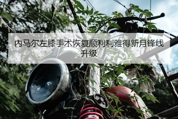 内马尔左膝手术恢复顺利利雅得新月锋线升级