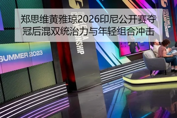 郑思维黄雅琼2026印尼公开赛夺冠后混双统治力与年轻组合冲击