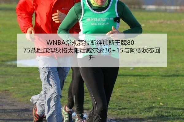 WNBA常规赛拉斯维加斯王牌80-75战胜康涅狄格太阳后威尔逊30+15与阿贾状态回升