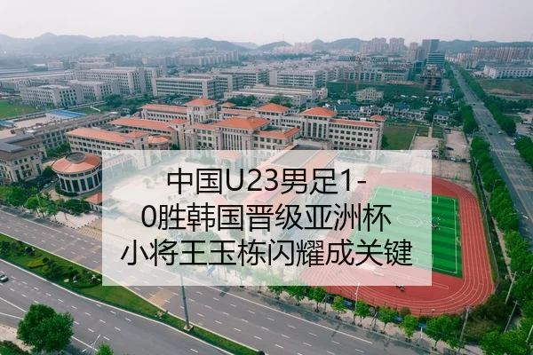 中国U23男足1-0胜韩国晋级亚洲杯 小将王玉栋闪耀成关键